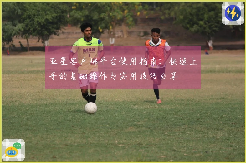 亚星客户端平台使用指南：快速上手的基础操作与实用技巧分享