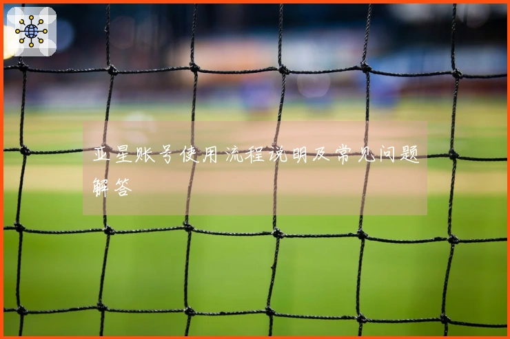 亚星账号使用流程说明及常见问题解答