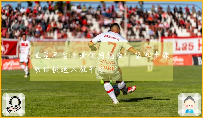亚星平台注册使用指南：简单步骤助你快速入驻平台