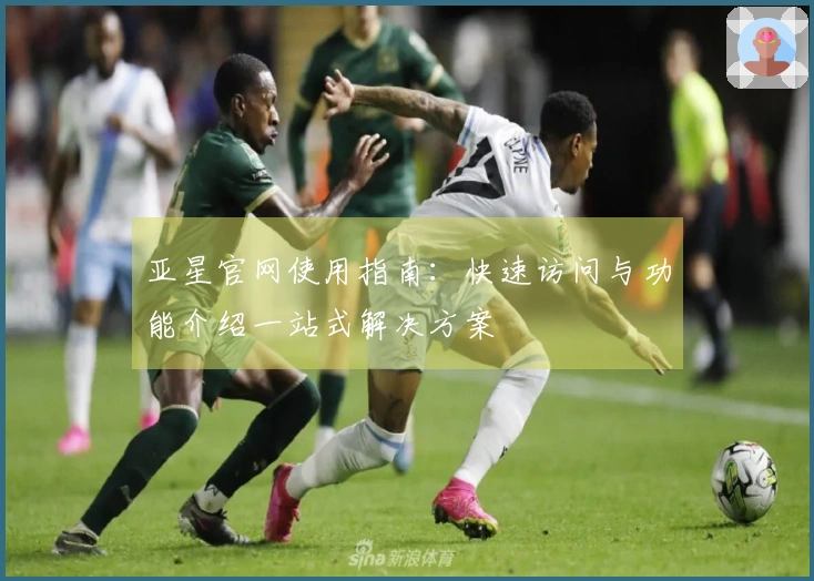 亚星官网使用指南：快速访问与功能介绍一站式解决方案