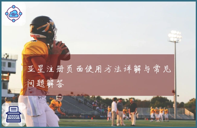 亚星注册页面使用方法详解与常见问题解答