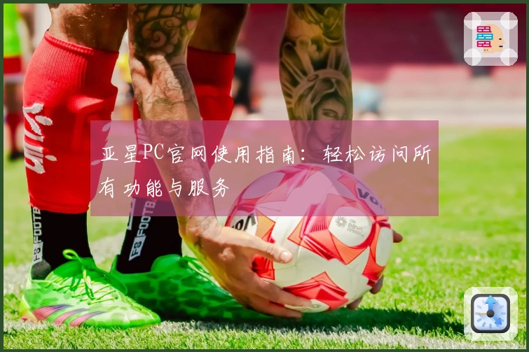 亚星PC官网使用指南：轻松访问所有功能与服务
