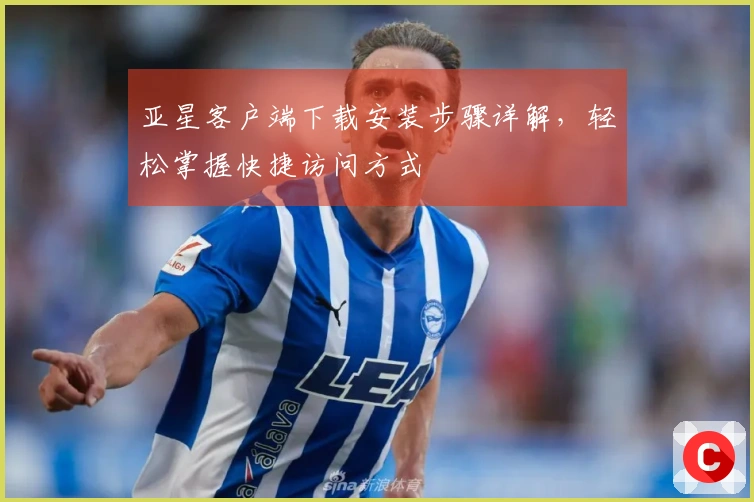 亚星客户端下载安装步骤详解，轻松掌握快捷访问方式