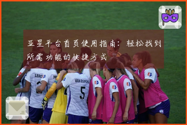 亚星平台首页使用指南：轻松找到所需功能的快捷方式