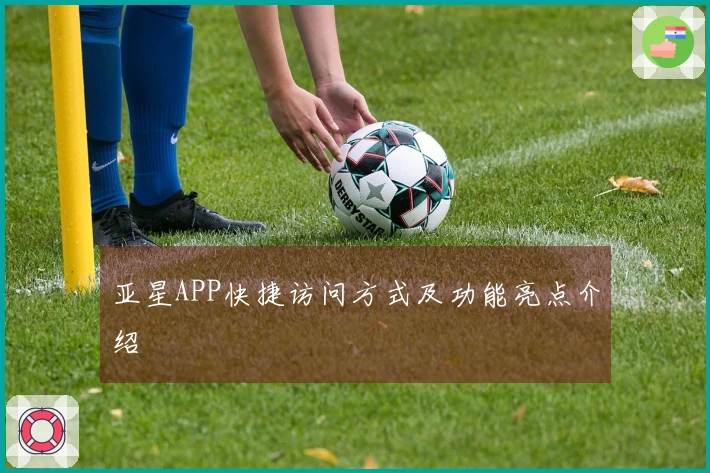 亚星APP快捷访问方式及功能亮点介绍