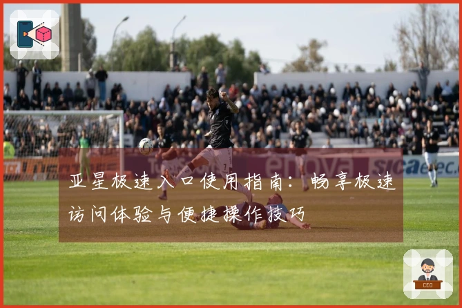 亚星极速入口使用指南：畅享极速访问体验与便捷操作技巧