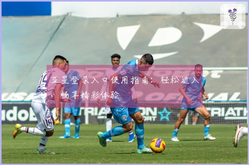 亚星登录入口使用指南：轻松进入，畅享精彩体验