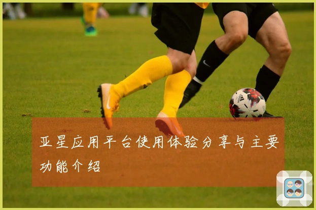 亚星应用平台使用体验分享与主要功能介绍