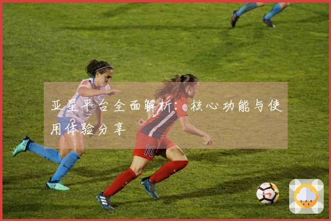 亚星平台全面解析：核心功能与使用体验分享