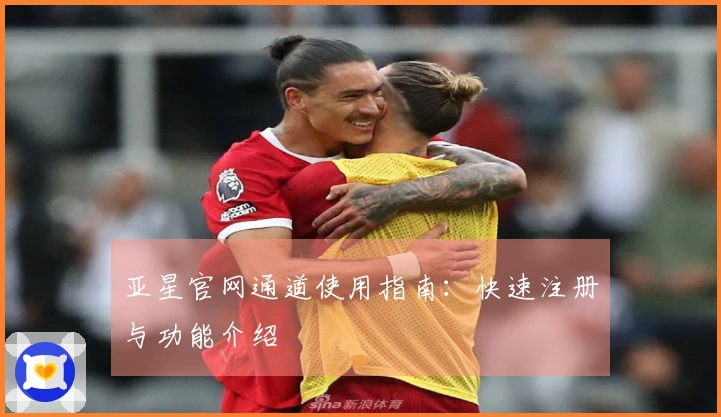 亚星官网通道使用指南：快速注册与功能介绍