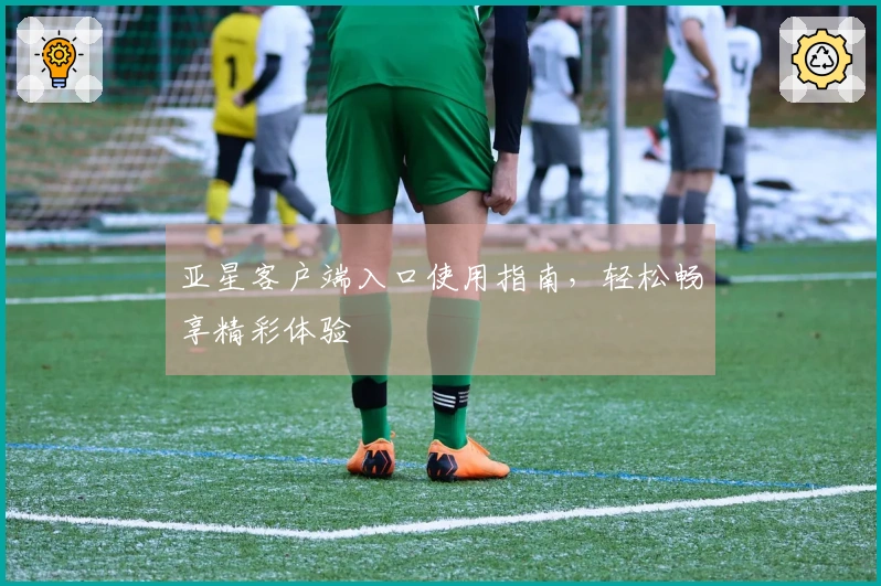 亚星客户端入口使用指南,轻松畅享精彩体验