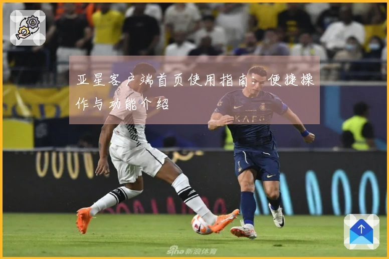 亚星客户端首页使用指南：便捷操作与功能介绍