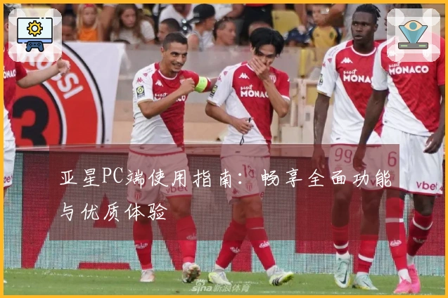 亚星PC端使用指南：畅享全面功能与优质体验