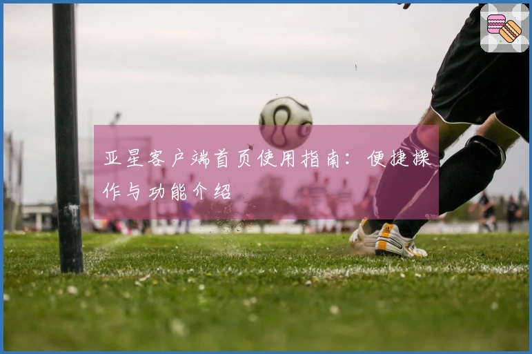 亚星客户端首页使用指南：便捷操作与功能介绍