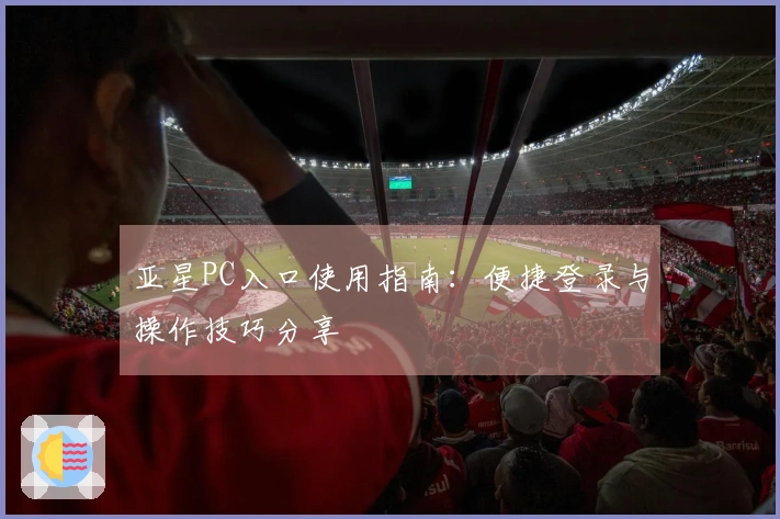 亚星PC入口使用指南：便捷登录与操作技巧分享