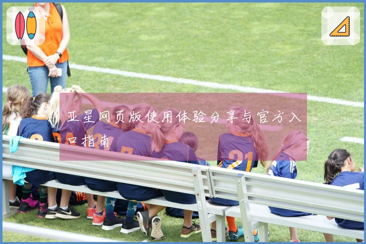亚星网页版使用体验分享与官方入口指南