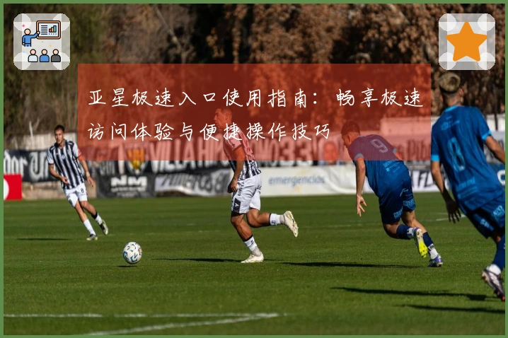 亚星极速入口使用指南：畅享极速访问体验与便捷操作技巧