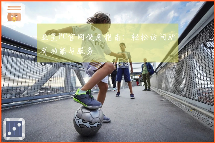 亚星PC官网使用指南：轻松访问所有功能与服务