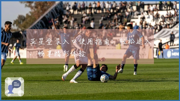 亚星登录入口使用指南：轻松进入，畅享精彩体验