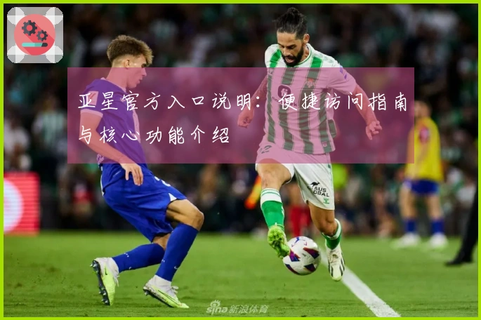 亚星官方入口说明：便捷访问指南与核心功能介绍