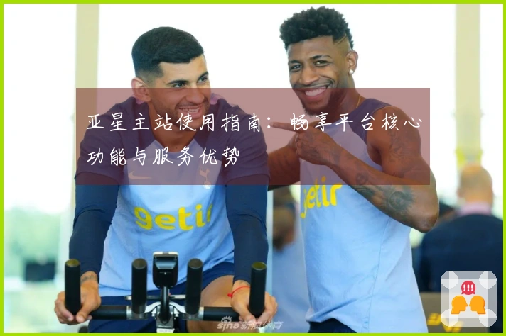 亚星主站使用指南：畅享平台核心功能与服务优势