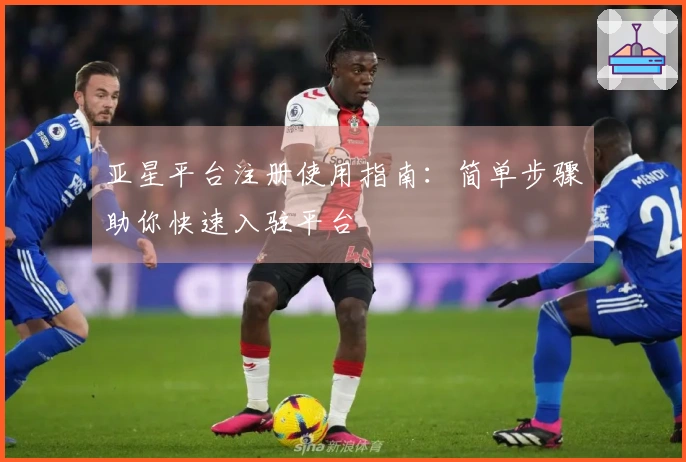 亚星平台注册使用指南:简单步骤助你快速入驻平台