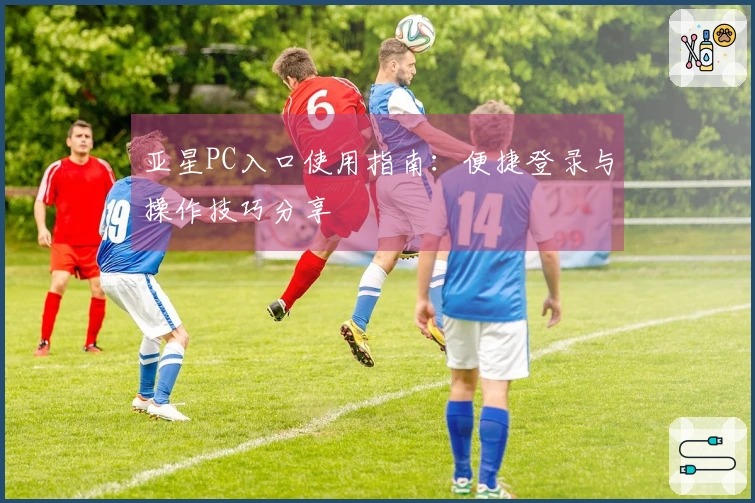 亚星PC入口使用指南：便捷登录与操作技巧分享