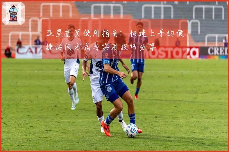 亚星首页使用指南：快速上手的便捷访问方式与实用技巧分享