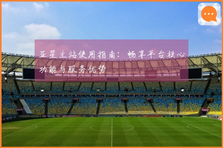 亚星主站使用指南：畅享平台核心功能与服务优势